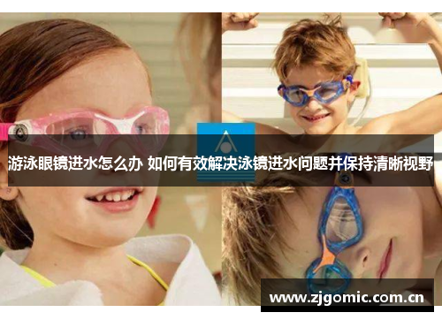 游泳眼镜进水怎么办 如何有效解决泳镜进水问题并保持清晰视野